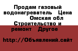 Продам газовый водонагреватель › Цена ­ 7 000 - Омская обл. Строительство и ремонт » Другое   